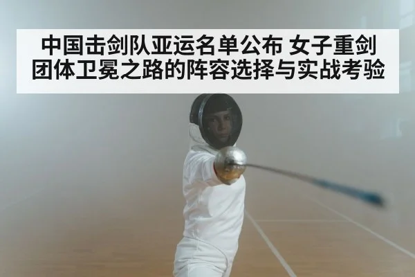 中国击剑队亚运名单公布 女子重剑团体卫冕之路的阵容选择与实战考验