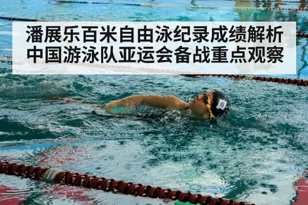 潘展乐百米自由泳纪录成绩解析 中国游泳队亚运会备战重点观察